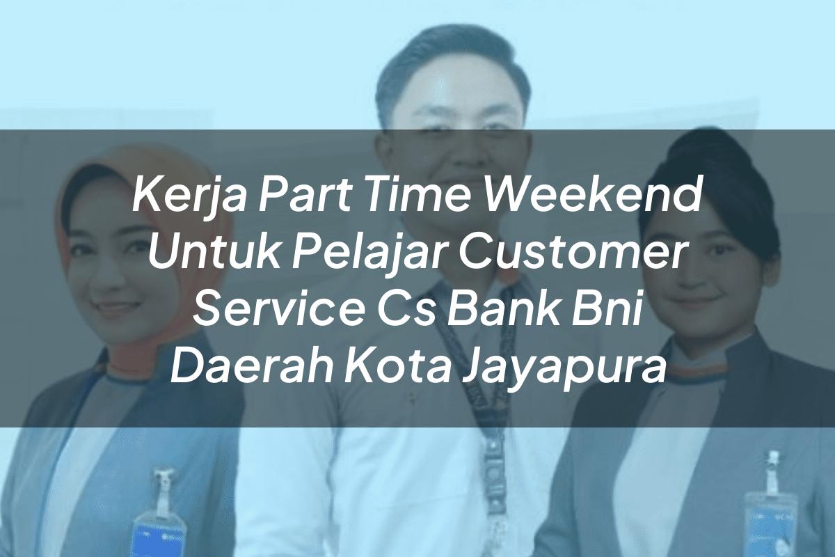 Kerja Part Time Weekend Untuk Pelajar Customer Service (CS) Bank BNI Daerah Kota Jayapura Tahun 2025