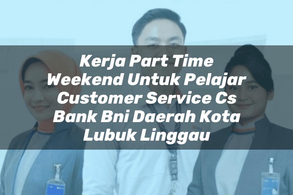 Kerja Part Time Weekend Untuk Pelajar Customer Service (CS) Bank BNI Daerah Kota Lubuk Linggau Tahun 2025