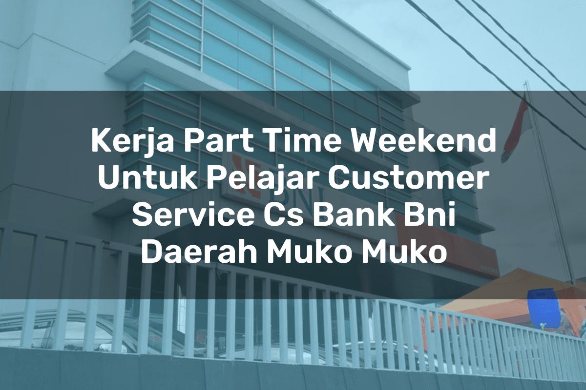 Kerja Part Time Weekend Untuk Pelajar Customer Service (CS) Bank BNI Daerah Muko Muko Tahun 2025