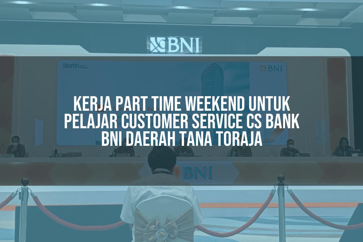 Kerja Part Time Weekend Untuk Pelajar Customer Service (CS) Bank BNI Daerah Tana Toraja Tahun 2025