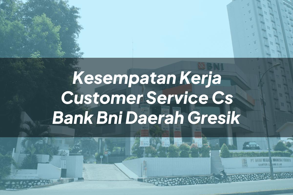 Kesempatan Kerja Customer Service (CS) Bank BNI Daerah Gresik Tahun 2025