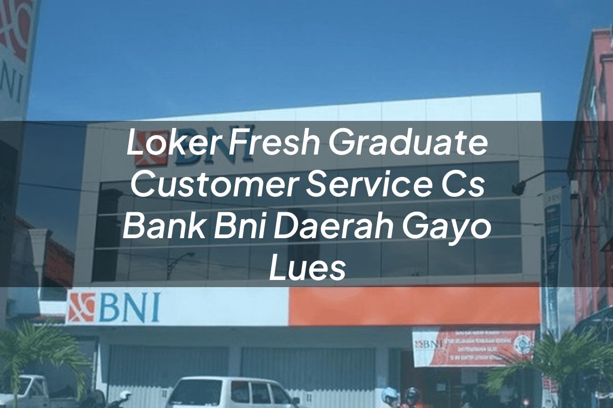 Loker Fresh Graduate Customer Service (CS) Bank BNI Daerah Gayo Lues Tahun 2025