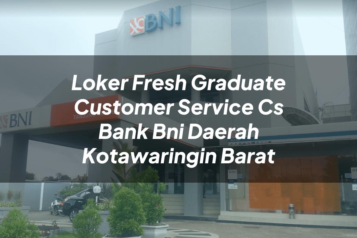 Loker Fresh Graduate Customer Service (CS) Bank BNI Daerah Kotawaringin Barat Tahun 2025