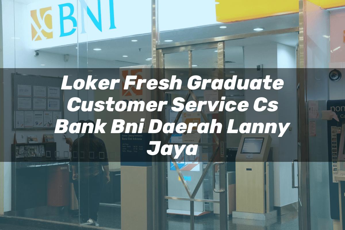 Loker Fresh Graduate Customer Service (CS) Bank BNI Daerah Lanny Jaya Tahun 2025