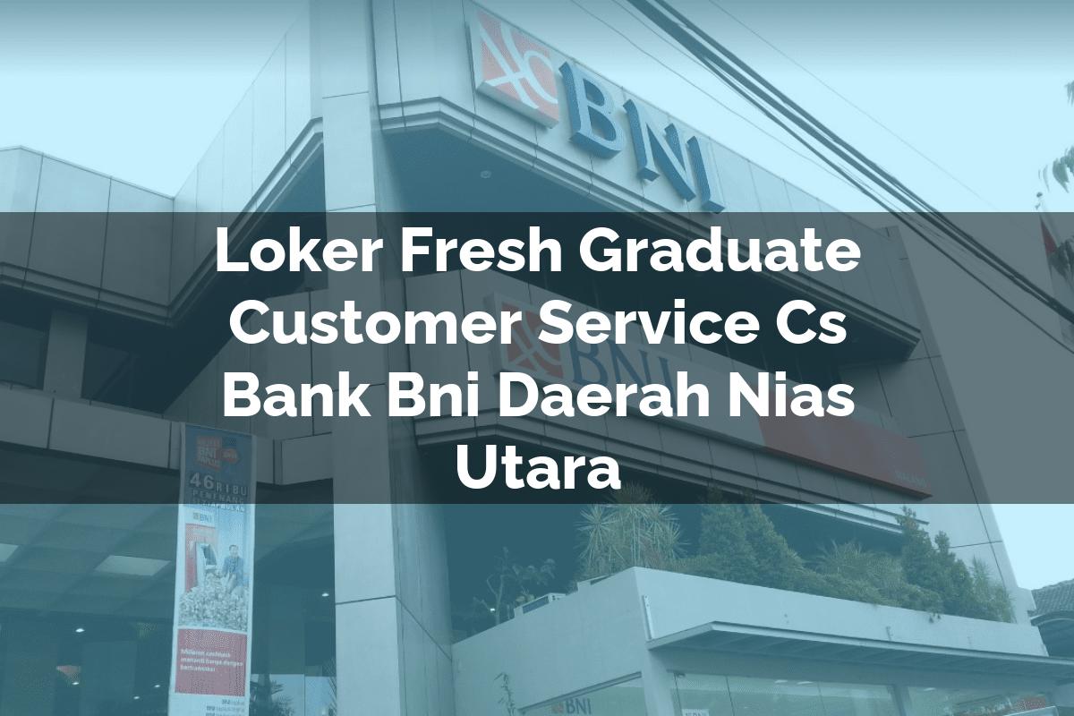 Loker Fresh Graduate Customer Service (CS) Bank BNI Daerah Nias Utara Tahun 2025