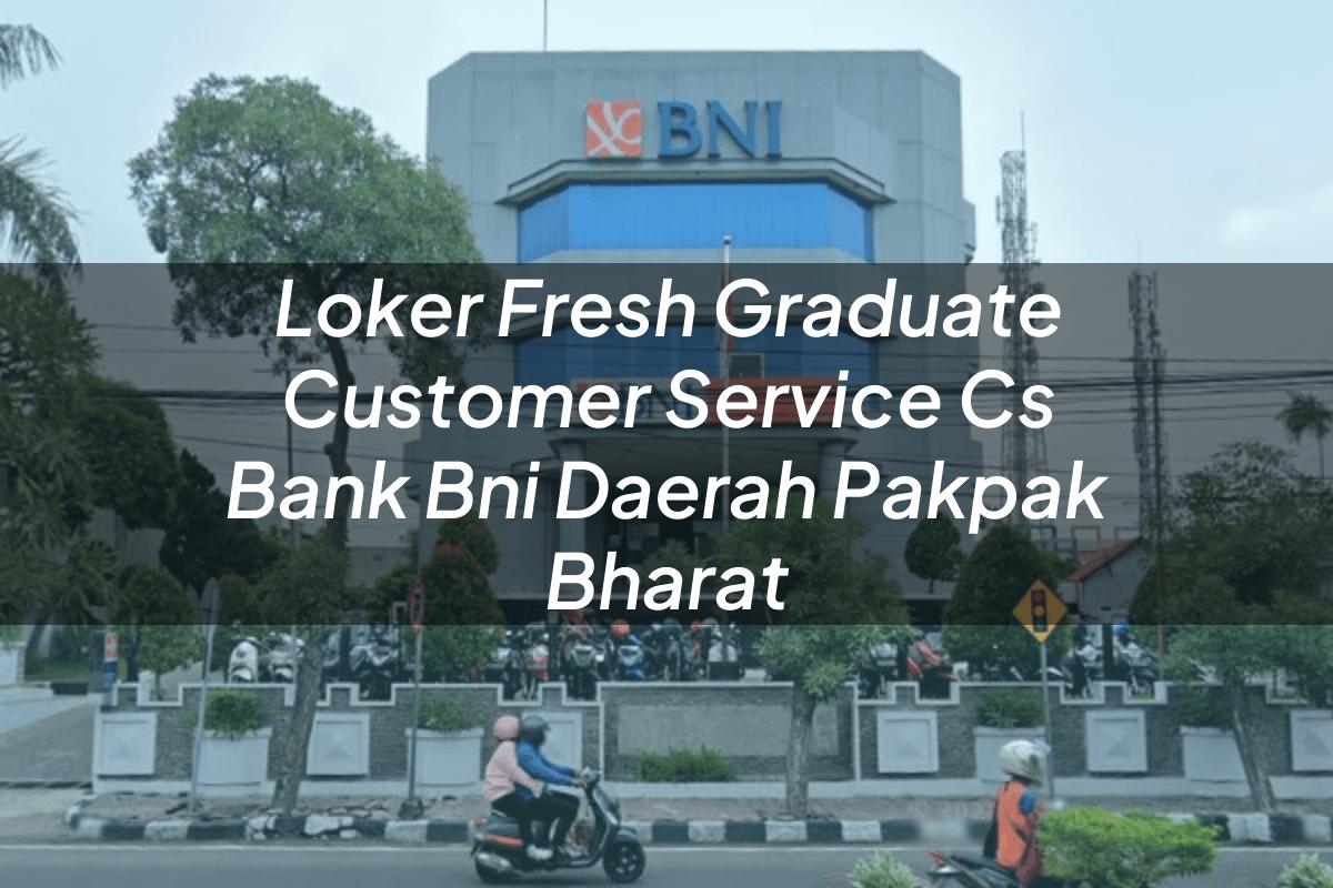 Loker Fresh Graduate Customer Service (CS) Bank BNI Daerah Pakpak Bharat Tahun 2025