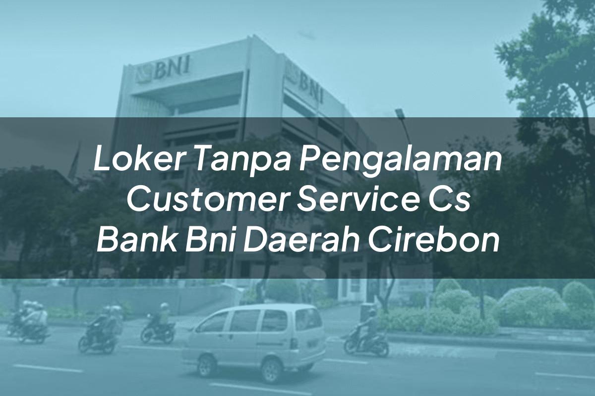 Loker Tanpa Pengalaman Customer Service (CS) Bank BNI Daerah Cirebon Tahun 2025