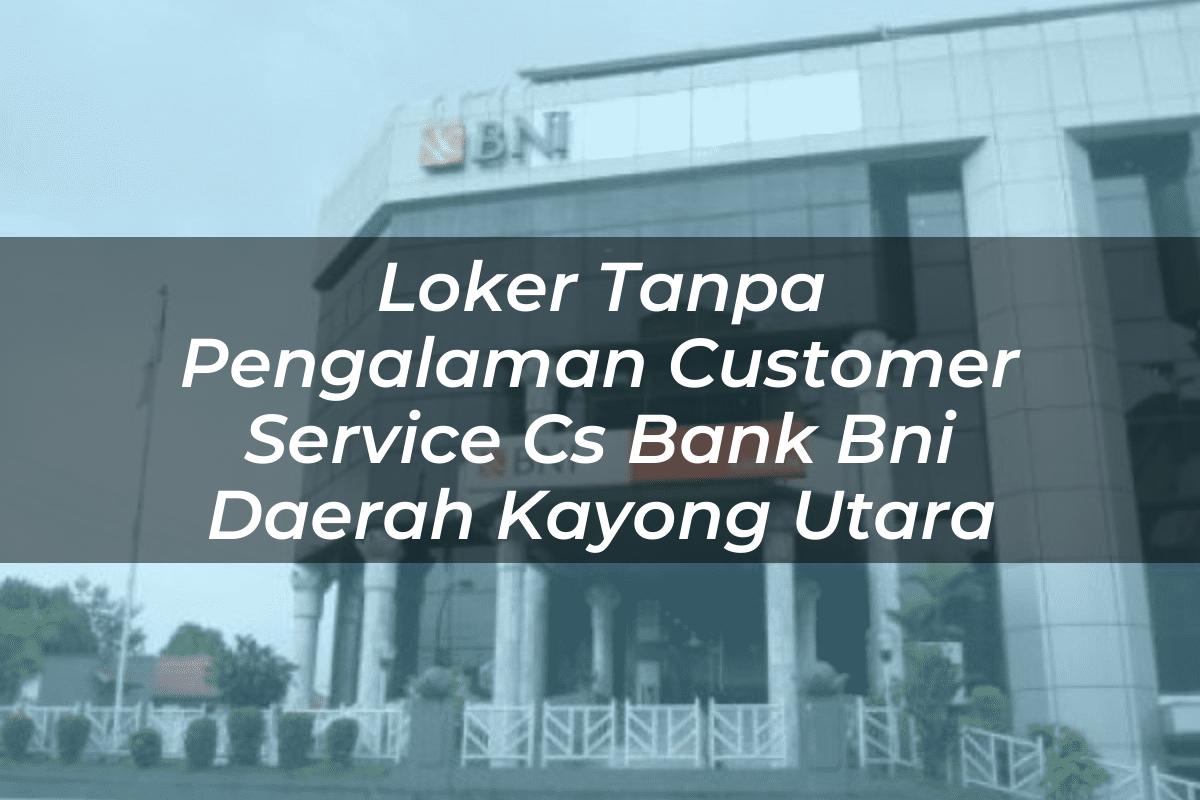 Loker Tanpa Pengalaman Customer Service (CS) Bank BNI Daerah Kayong Utara Tahun 2025