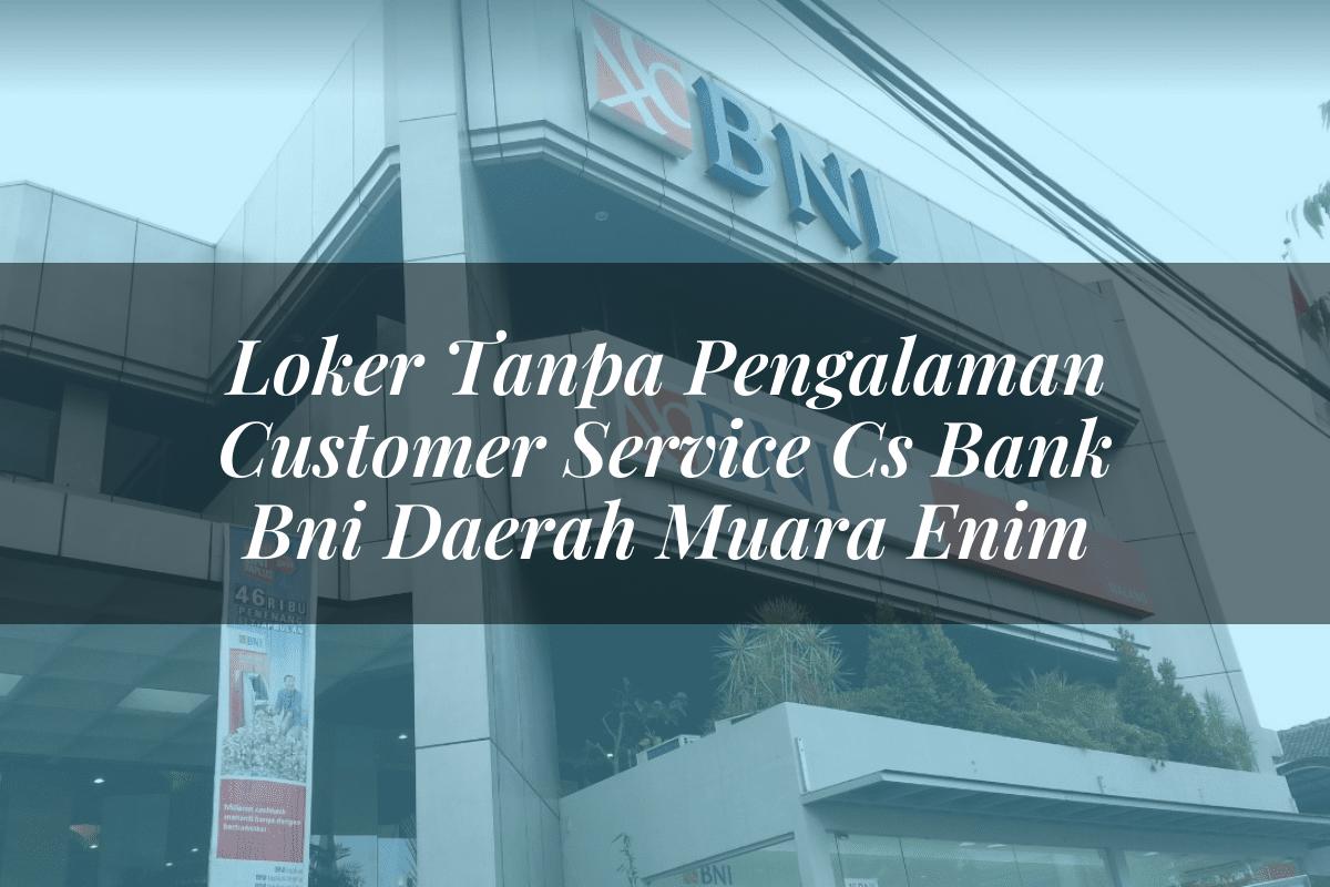 Loker Tanpa Pengalaman Customer Service (CS) Bank BNI Daerah Muara Enim Tahun 2025