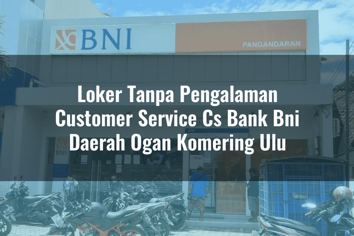 Loker Tanpa Pengalaman Customer Service (CS) Bank BNI Daerah Ogan Komering Ulu Tahun 2025