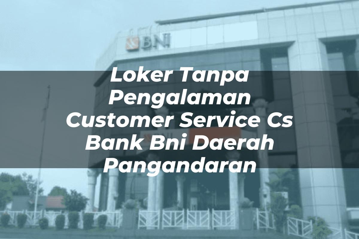 Loker Tanpa Pengalaman Customer Service (CS) Bank BNI Daerah Pangandaran Tahun 2025