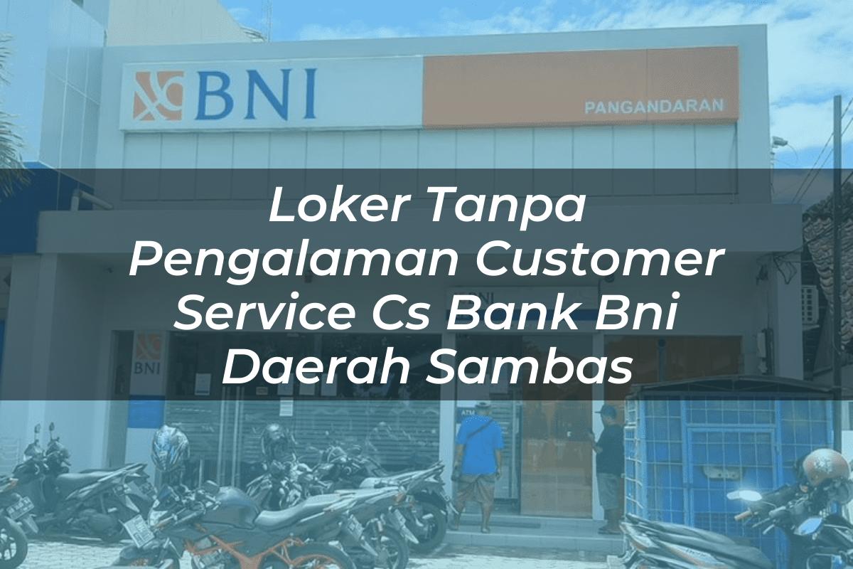 Loker Tanpa Pengalaman Customer Service (CS) Bank BNI Daerah Sambas Tahun 2025