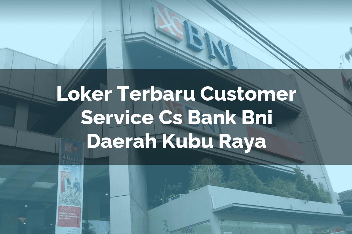 Loker Terbaru Customer Service (CS) Bank BNI Daerah Kubu Raya Tahun 2025