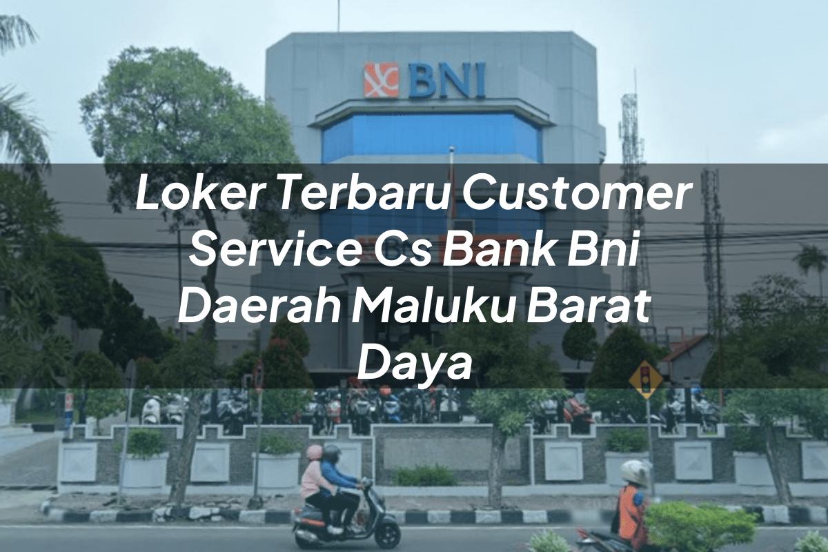 Loker Terbaru Customer Service (CS) Bank BNI Daerah Maluku Barat Daya Tahun 2025