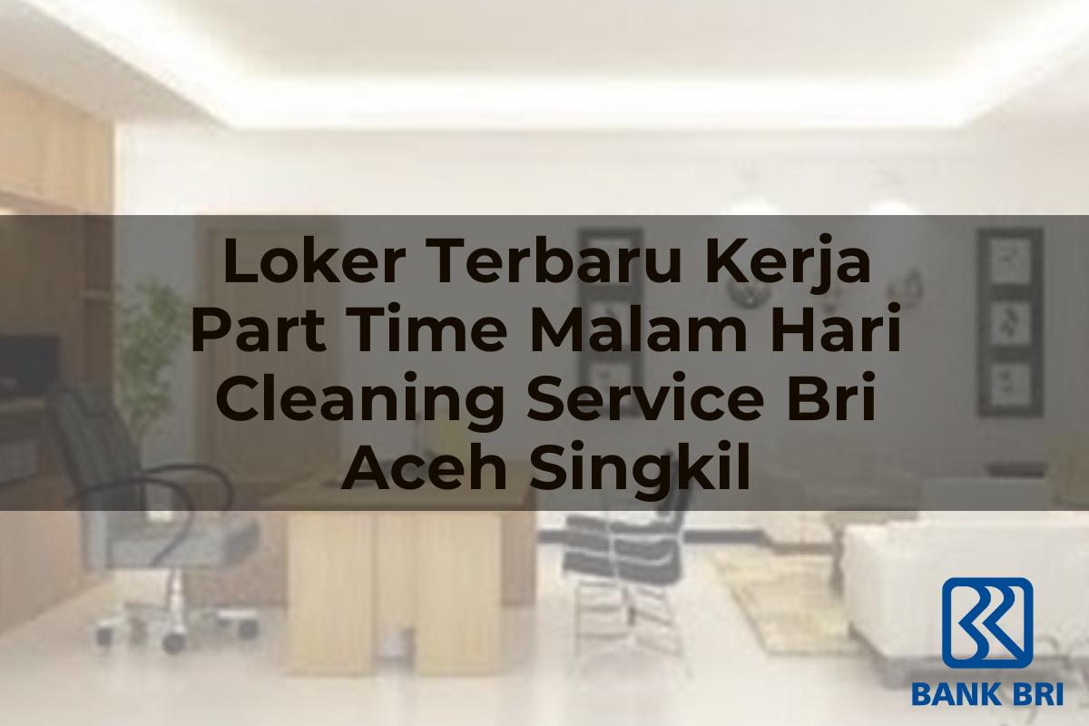 Loker Terbaru Kerja Part Time Malam Hari Cleaning Service BRI Aceh Singkil Tahun 2025