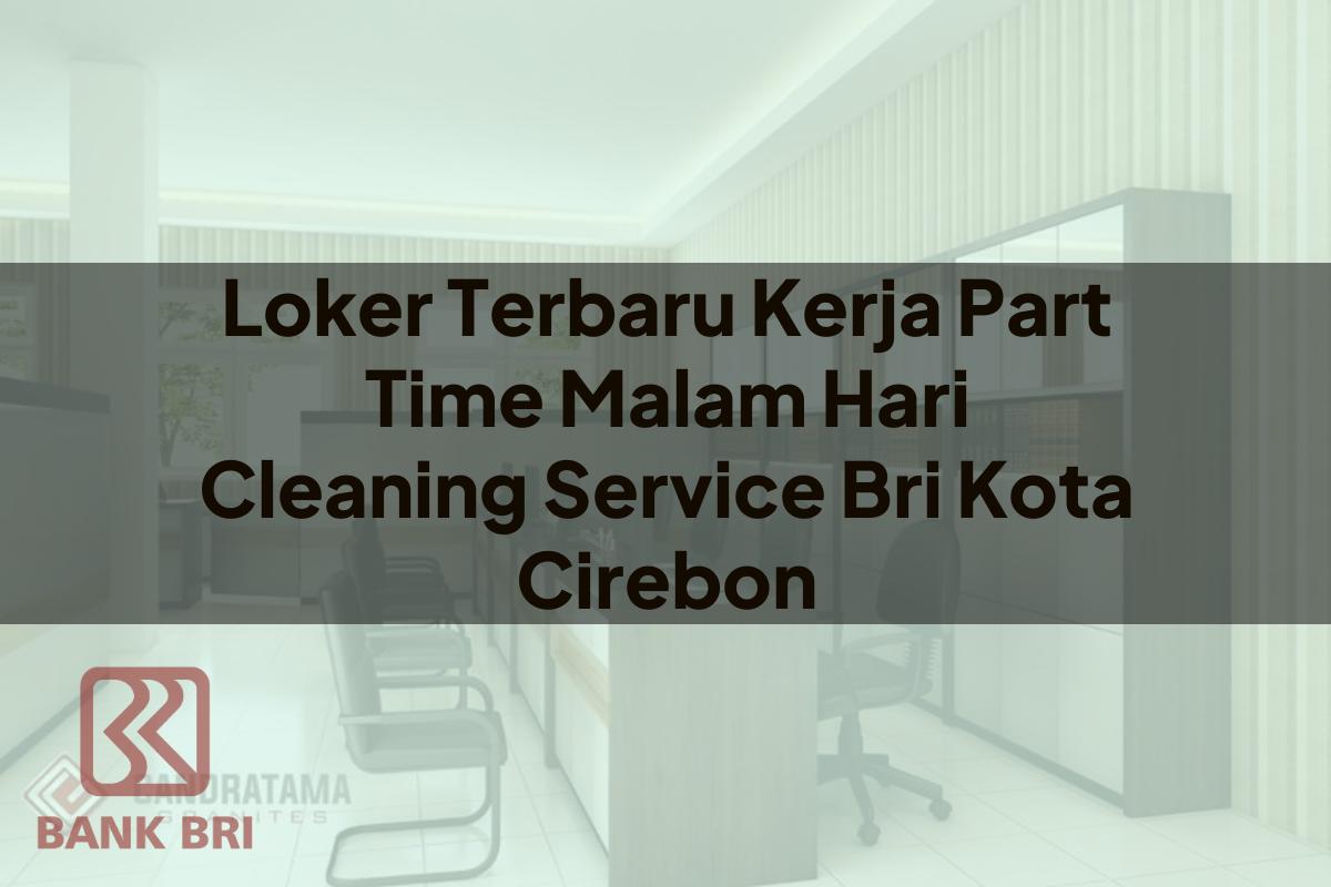 Loker Terbaru Kerja Part Time Malam Hari Cleaning Service BRI Kota Cirebon Tahun 2025