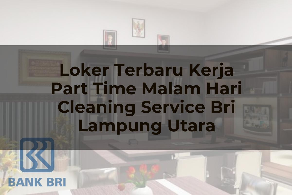 Loker Terbaru Kerja Part Time Malam Hari Cleaning Service BRI Lampung Utara Tahun 2025