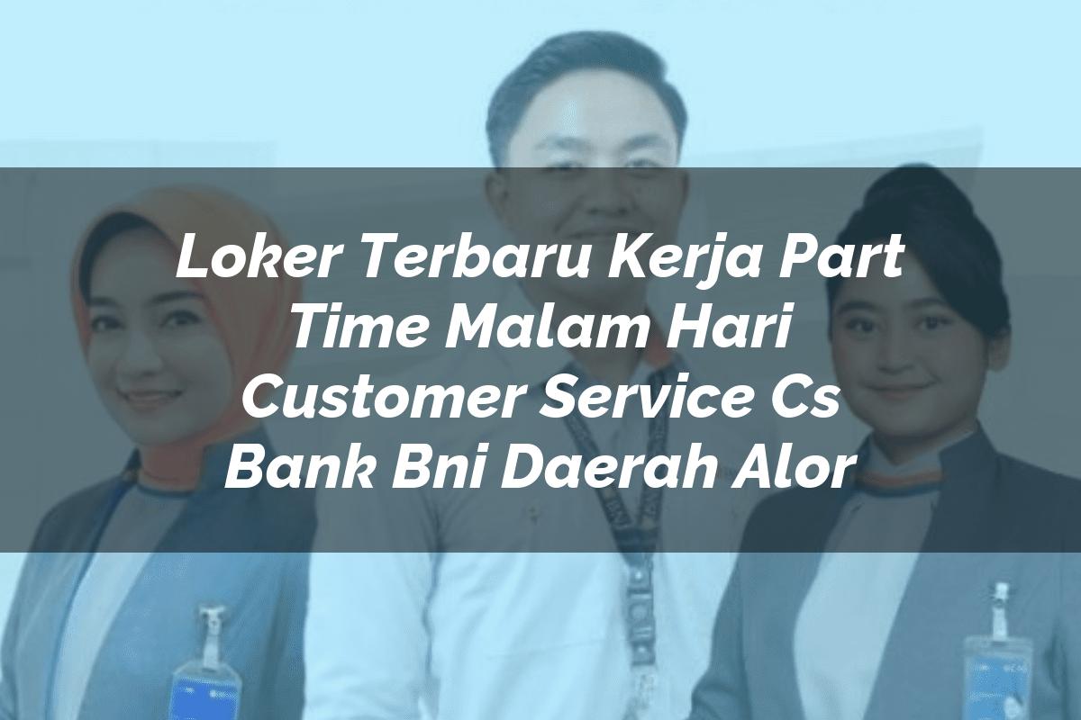 Loker Terbaru Kerja Part Time Malam Hari Customer Service (CS) Bank BNI Daerah Alor Tahun 2025