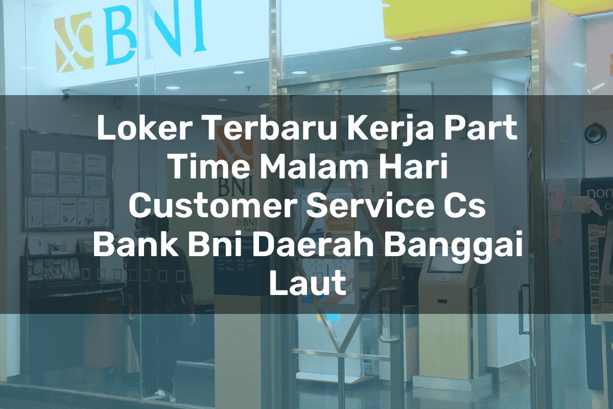 Loker Terbaru Kerja Part Time Malam Hari Customer Service (CS) Bank BNI Daerah Banggai Laut Tahun 2025