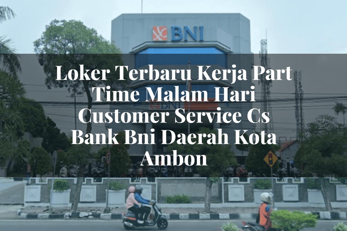 Loker Terbaru Kerja Part Time Malam Hari Customer Service (CS) Bank BNI Daerah Kota Ambon Tahun 2025