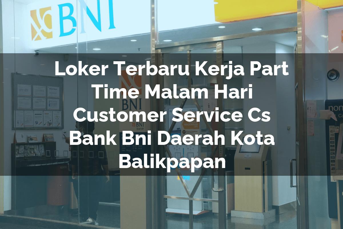 Loker Terbaru Kerja Part Time Malam Hari Customer Service (CS) Bank BNI Daerah Kota Balikpapan Tahun 2025