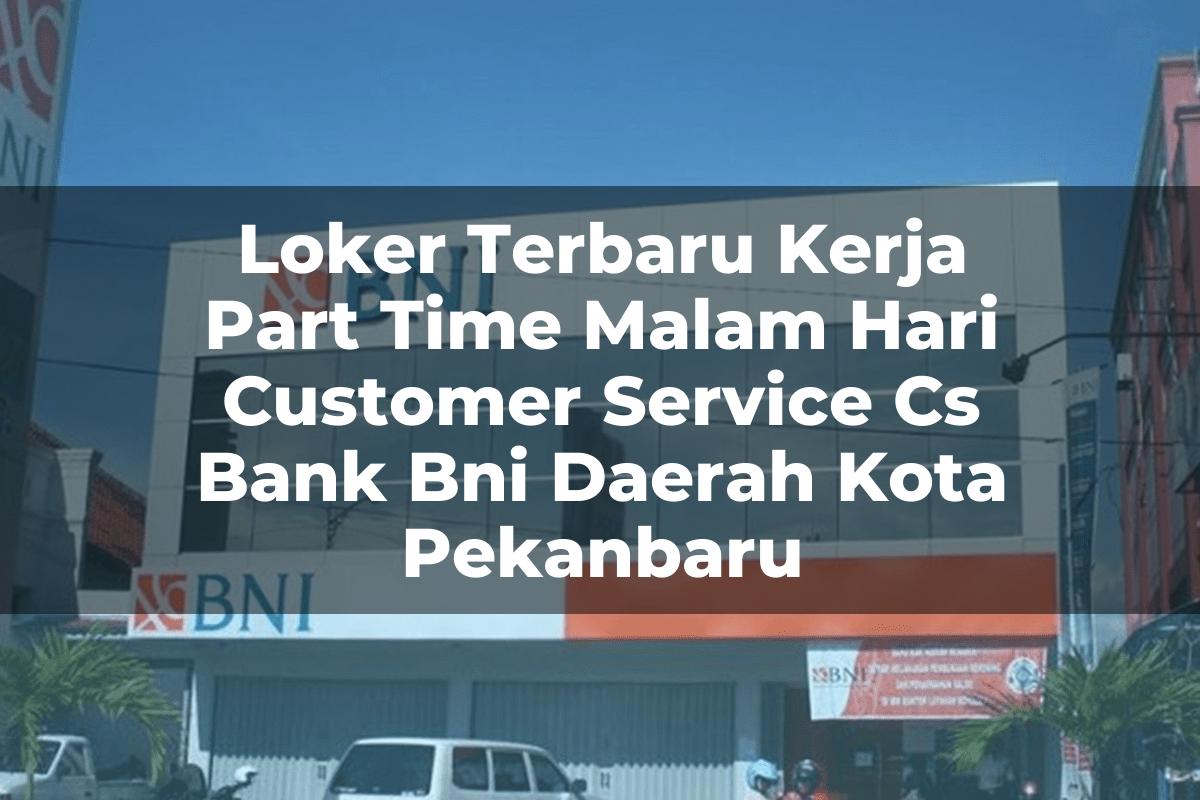 Loker Terbaru Kerja Part Time Malam Hari Customer Service (CS) Bank BNI Daerah Kota Pekanbaru Tahun 2025
