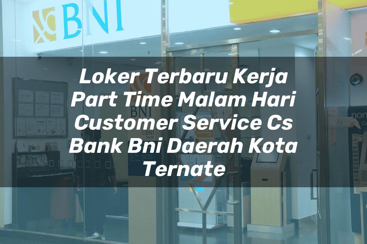 Loker Terbaru Kerja Part Time Malam Hari Customer Service (CS) Bank BNI Daerah Kota Ternate Tahun 2025