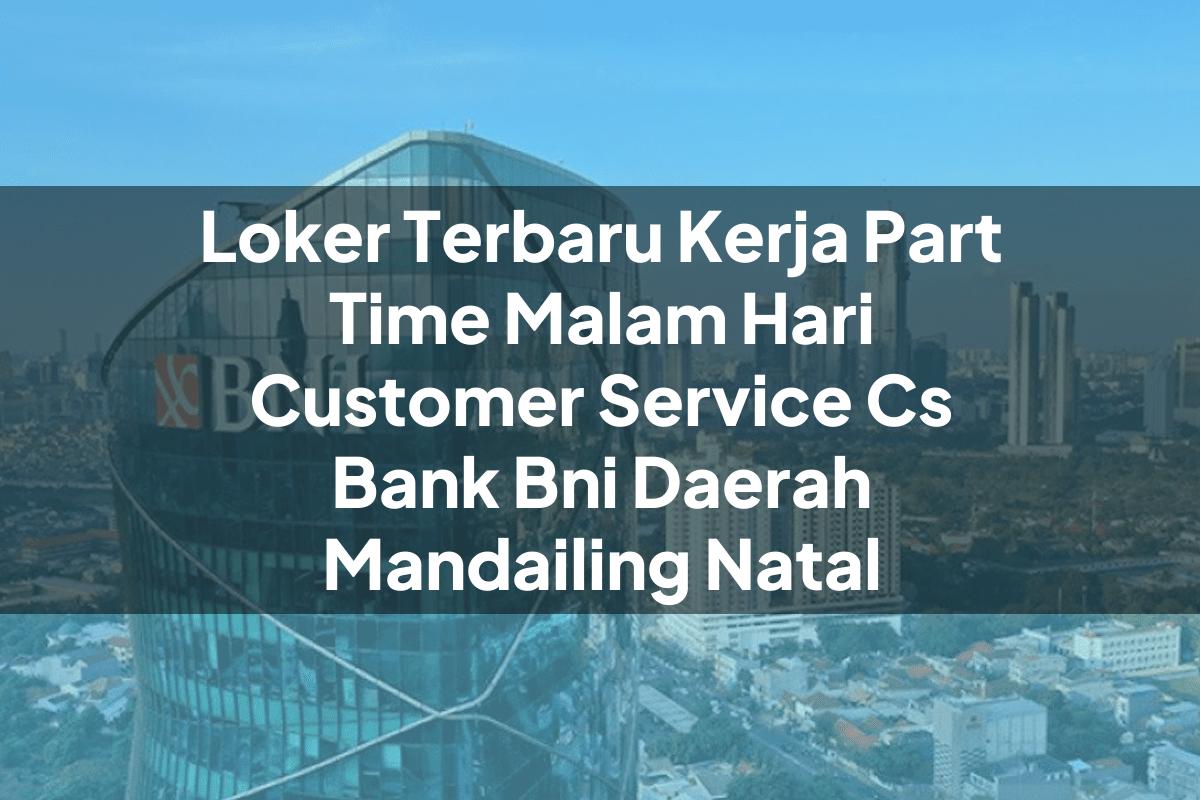 Loker Terbaru Kerja Part Time Malam Hari Customer Service (CS) Bank BNI Daerah Mandailing Natal Tahun 2025