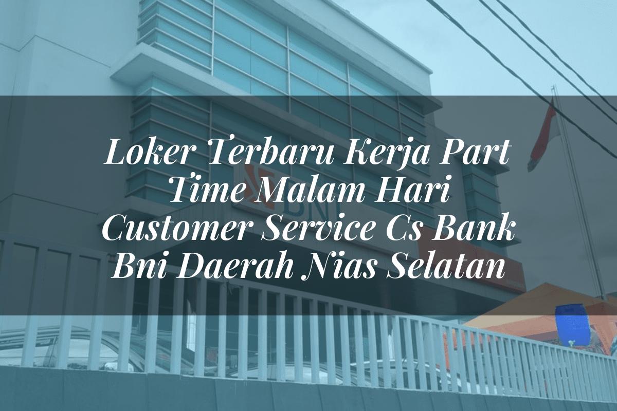 Loker Terbaru Kerja Part Time Malam Hari Customer Service (CS) Bank BNI Daerah Nias Selatan Tahun 2025