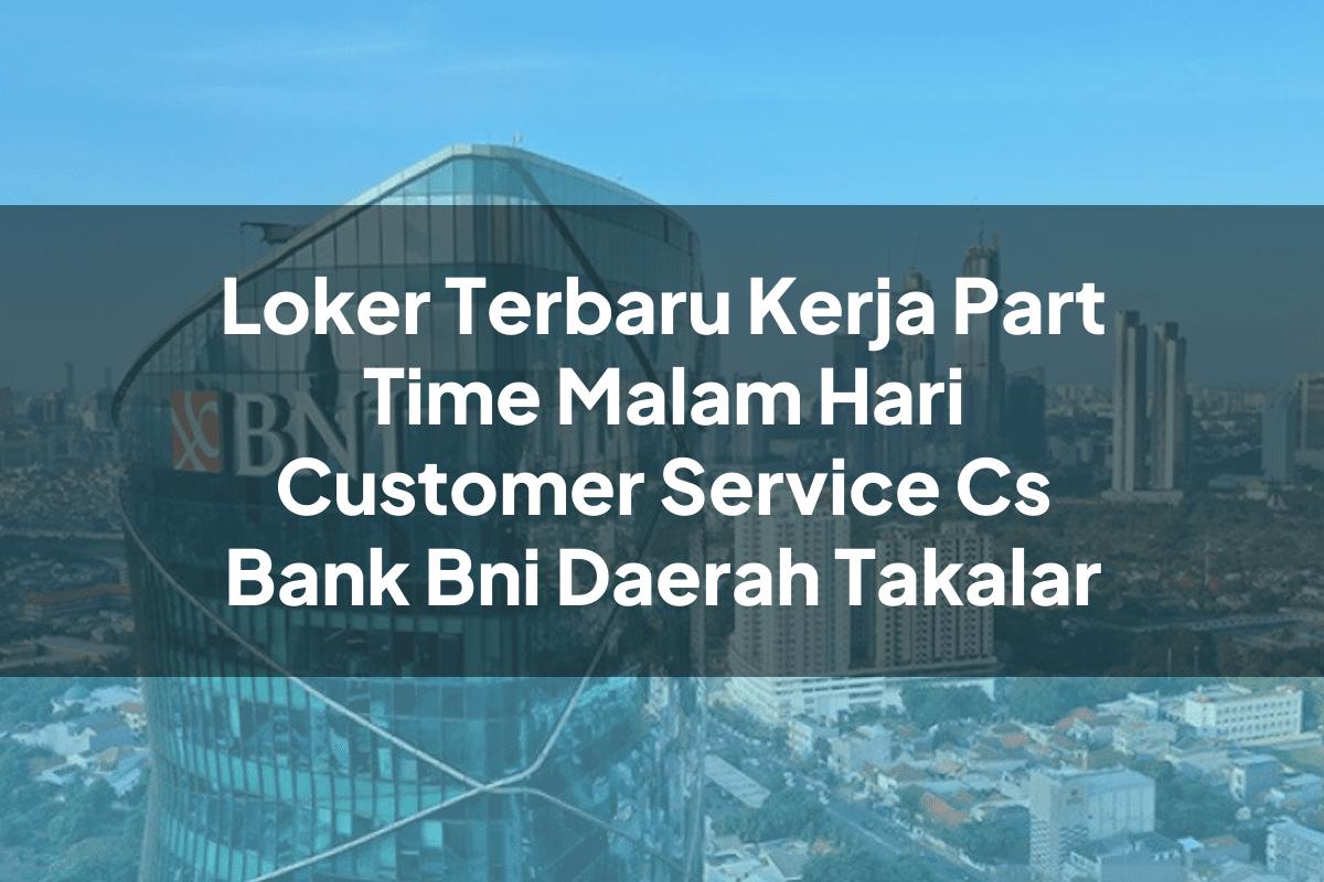 Loker Terbaru Kerja Part Time Malam Hari Customer Service (CS) Bank BNI Daerah Takalar Tahun 2025