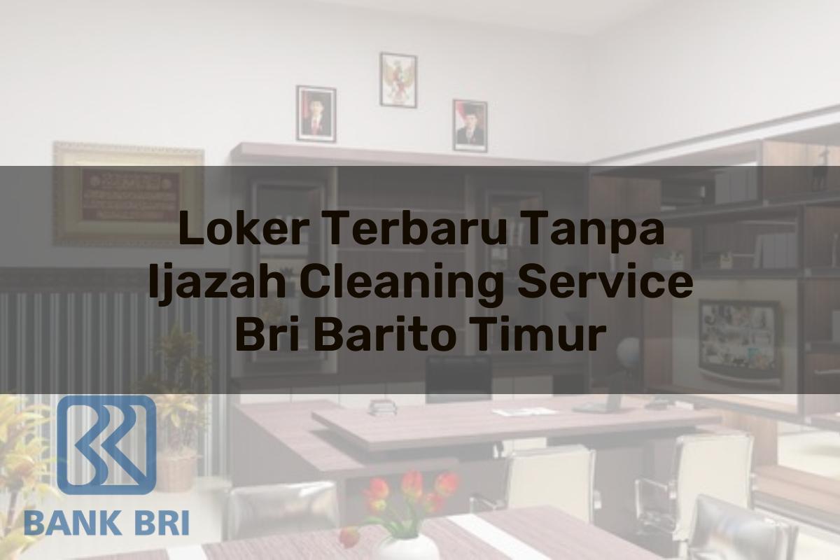 Loker Terbaru Tanpa Ijazah Cleaning Service BRI Barito Timur Tahun 2025