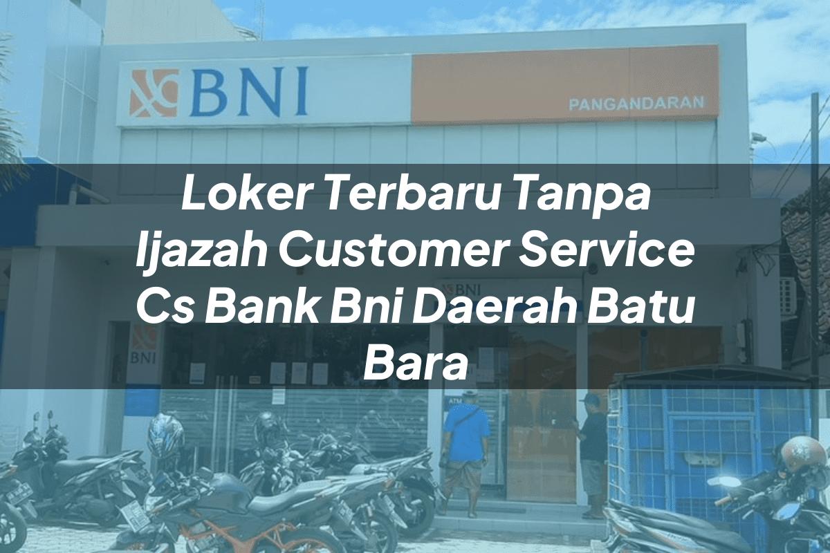 Loker Terbaru Tanpa Ijazah Customer Service (CS) Bank BNI Daerah Batu Bara Tahun 2025