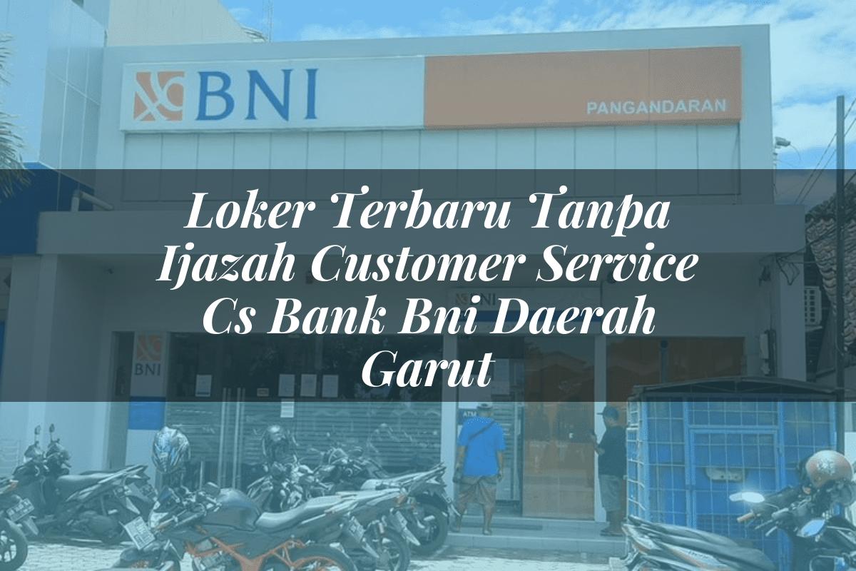 Loker Terbaru Tanpa Ijazah Customer Service (CS) Bank BNI Daerah Garut Tahun 2025