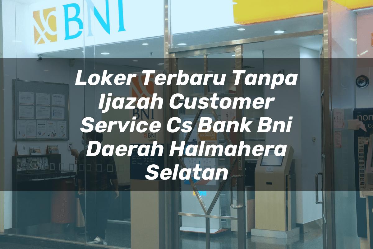 Loker Terbaru Tanpa Ijazah Customer Service (CS) Bank BNI Daerah Halmahera Selatan Tahun 2025