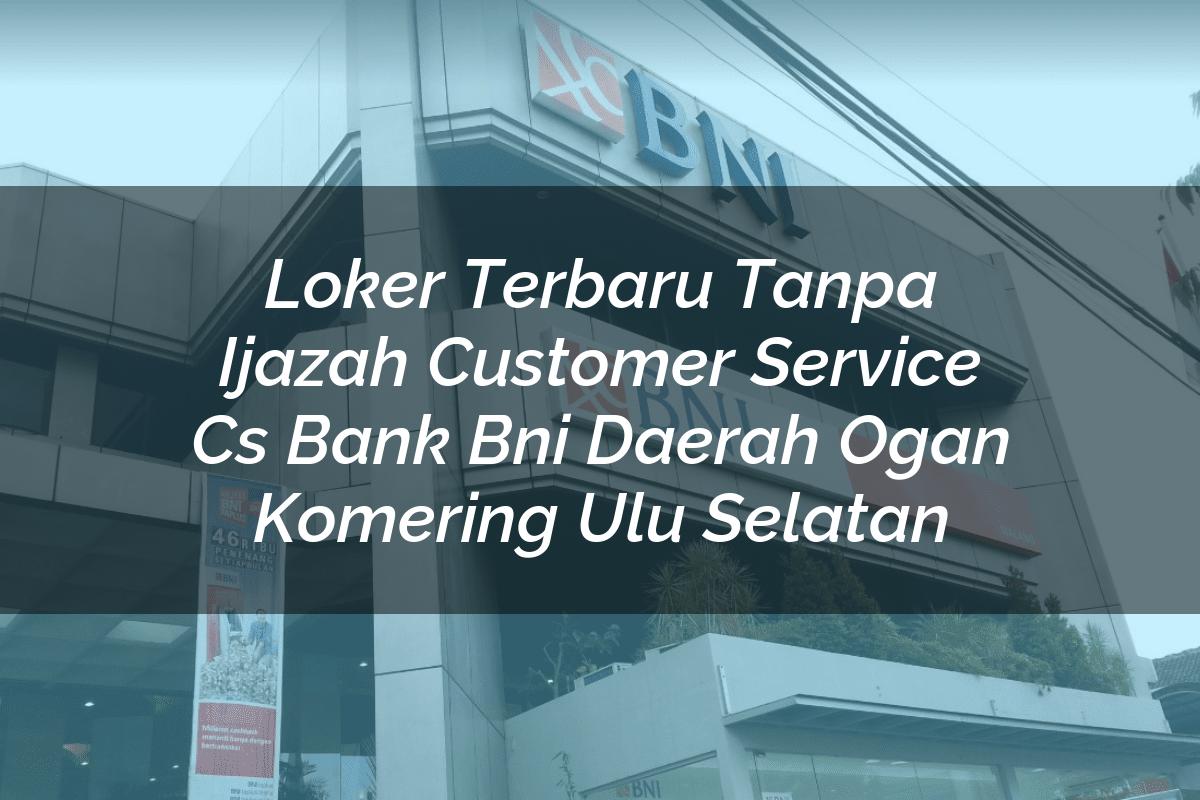 Loker Terbaru Tanpa Ijazah Customer Service (CS) Bank BNI Daerah Ogan Komering Ulu Selatan Tahun 2025