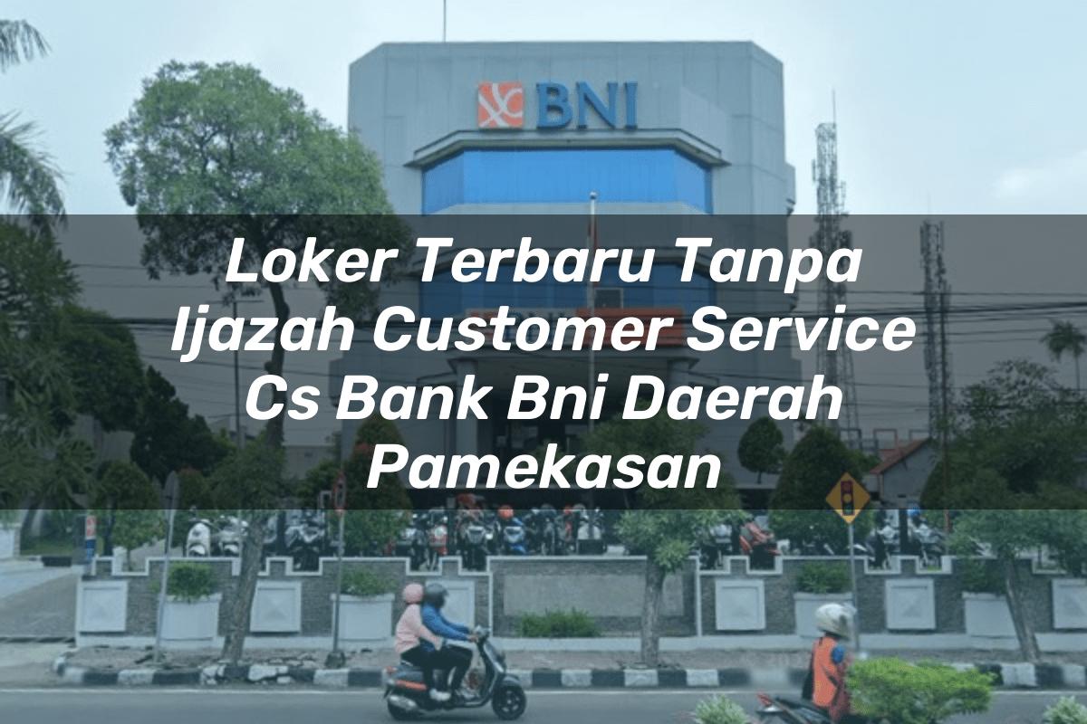 Loker Terbaru Tanpa Ijazah Customer Service (CS) Bank BNI Daerah Pamekasan Tahun 2025
