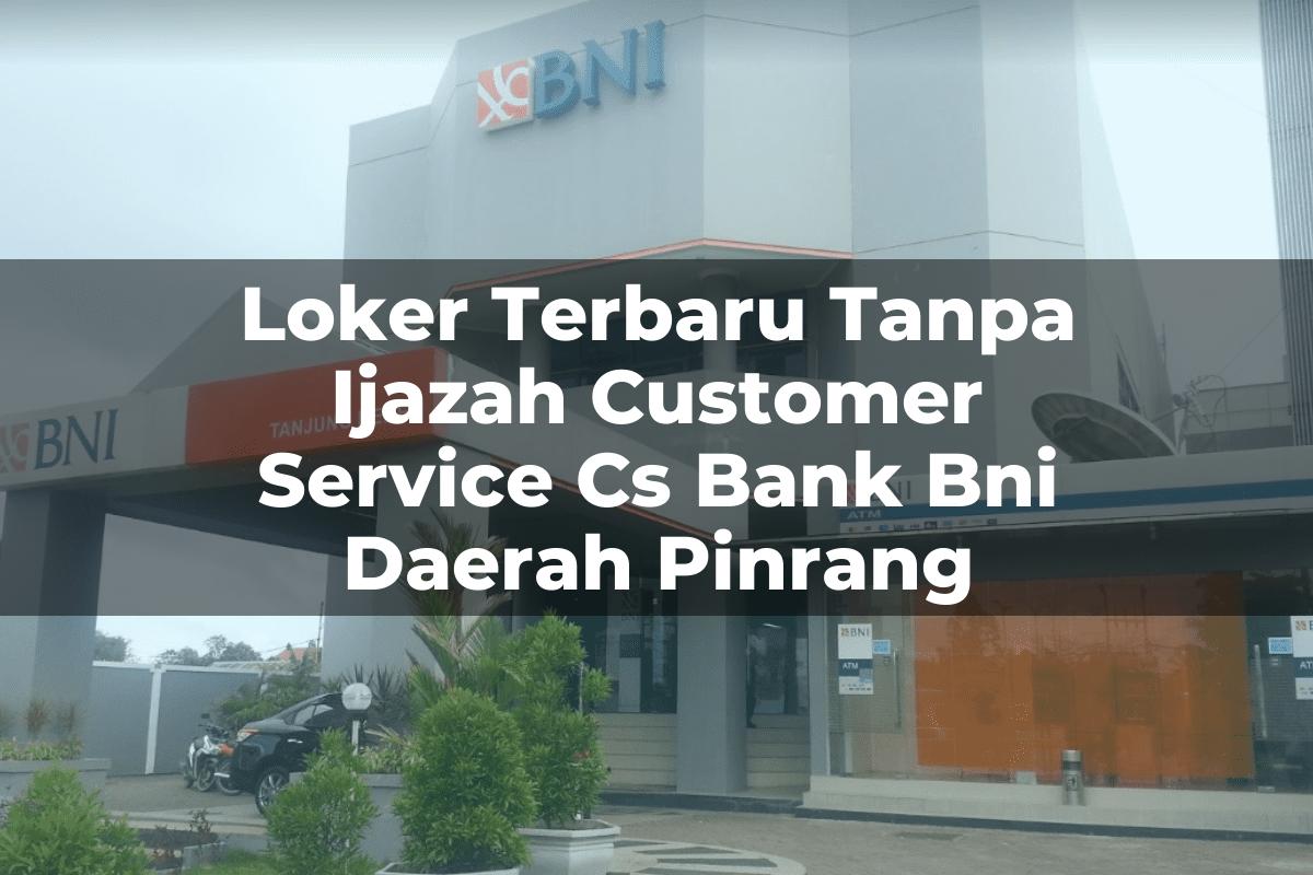 Loker Terbaru Tanpa Ijazah Customer Service (CS) Bank BNI Daerah Pinrang Tahun 2025