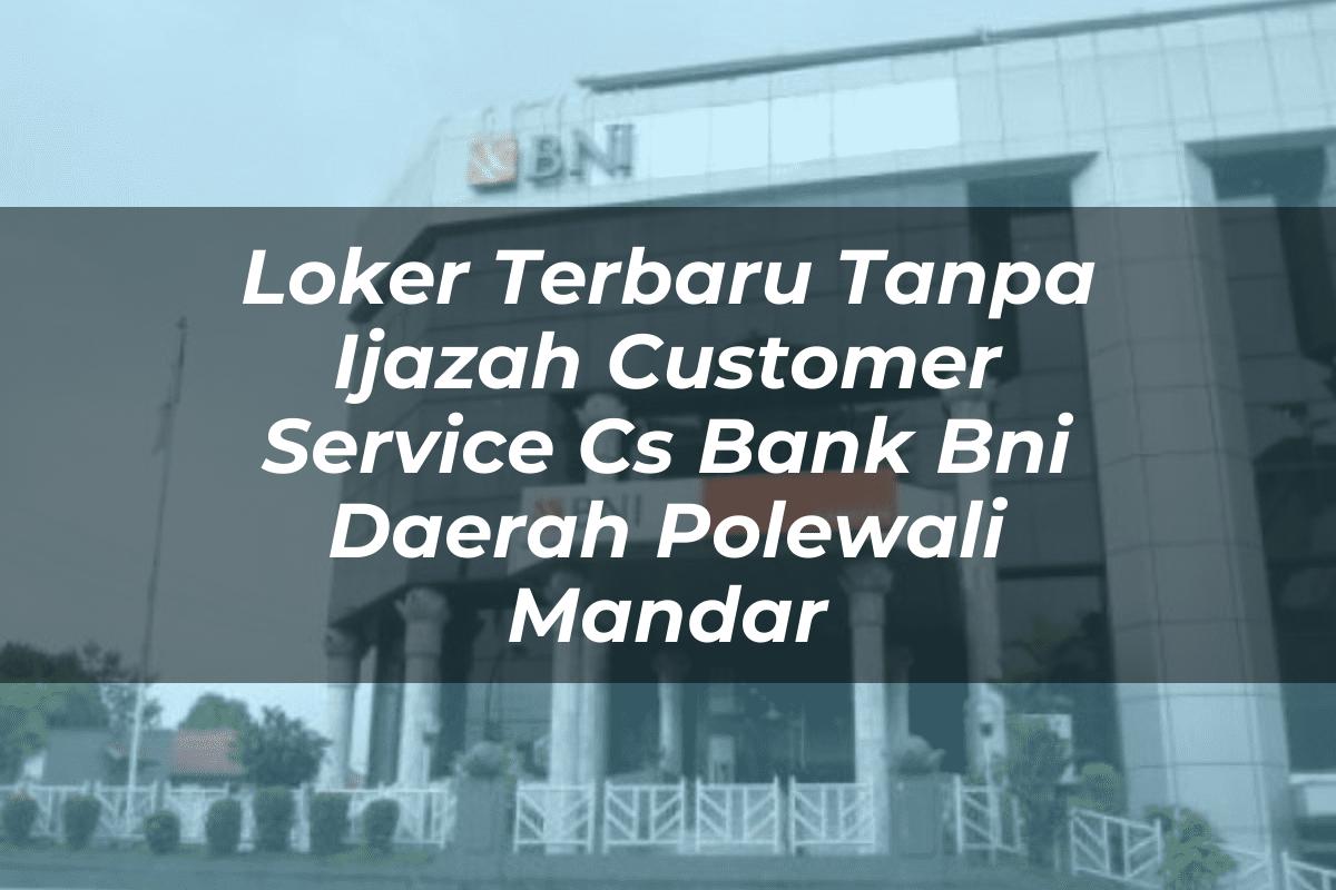 Loker Terbaru Tanpa Ijazah Customer Service (CS) Bank BNI Daerah Polewali Mandar Tahun 2025