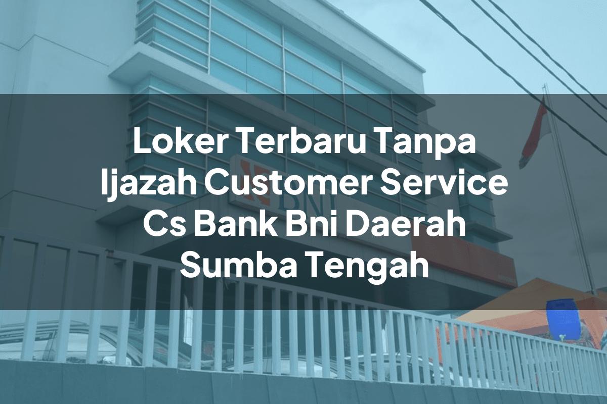 Loker Terbaru Tanpa Ijazah Customer Service (CS) Bank BNI Daerah Sumba Tengah Tahun 2025