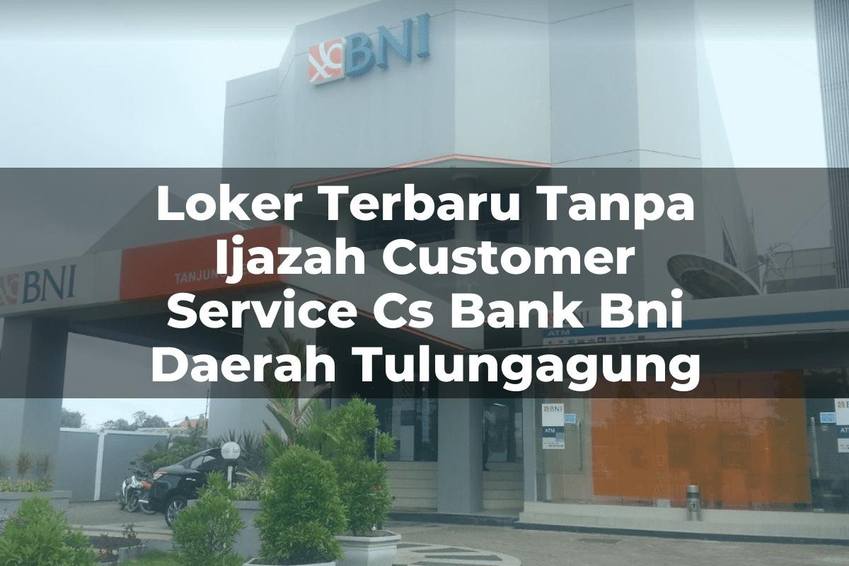 Loker Terbaru Tanpa Ijazah Customer Service (CS) Bank BNI Daerah Tulungagung Tahun 2025