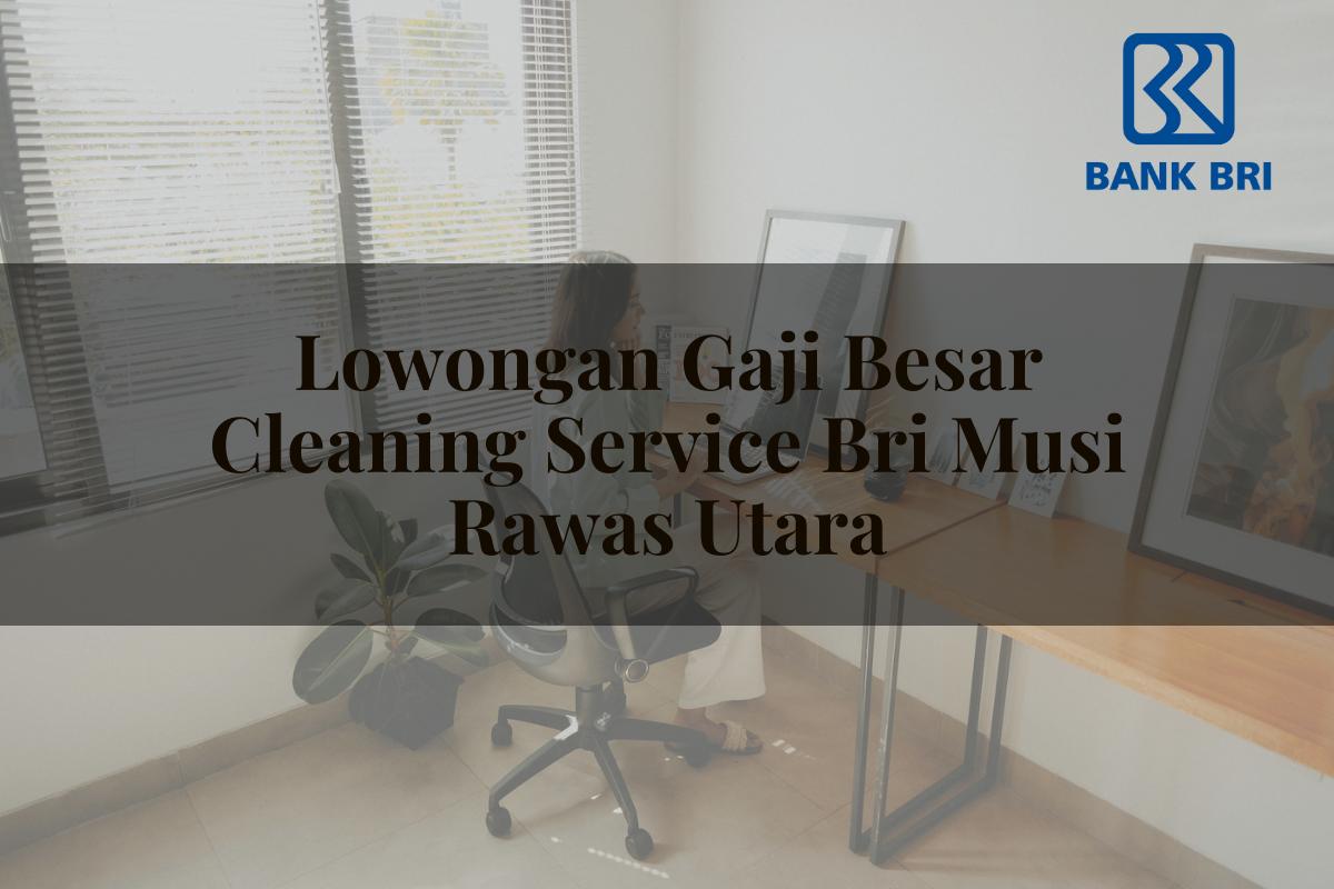 Lowongan Gaji Besar Cleaning Service BRI Musi Rawas Utara Tahun 2025