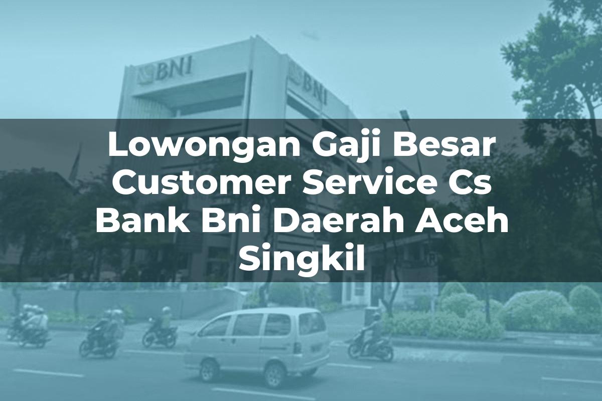 Lowongan Gaji Besar Customer Service (CS) Bank BNI Daerah Aceh Singkil Tahun 2025