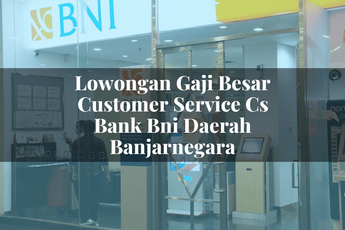 Lowongan Gaji Besar Customer Service (CS) Bank BNI Daerah Banjarnegara Tahun 2025