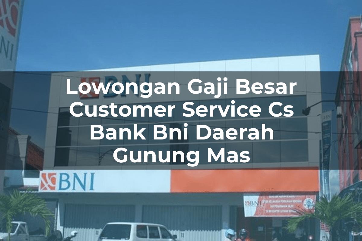 Lowongan Gaji Besar Customer Service (CS) Bank BNI Daerah Gunung Mas Tahun 2025