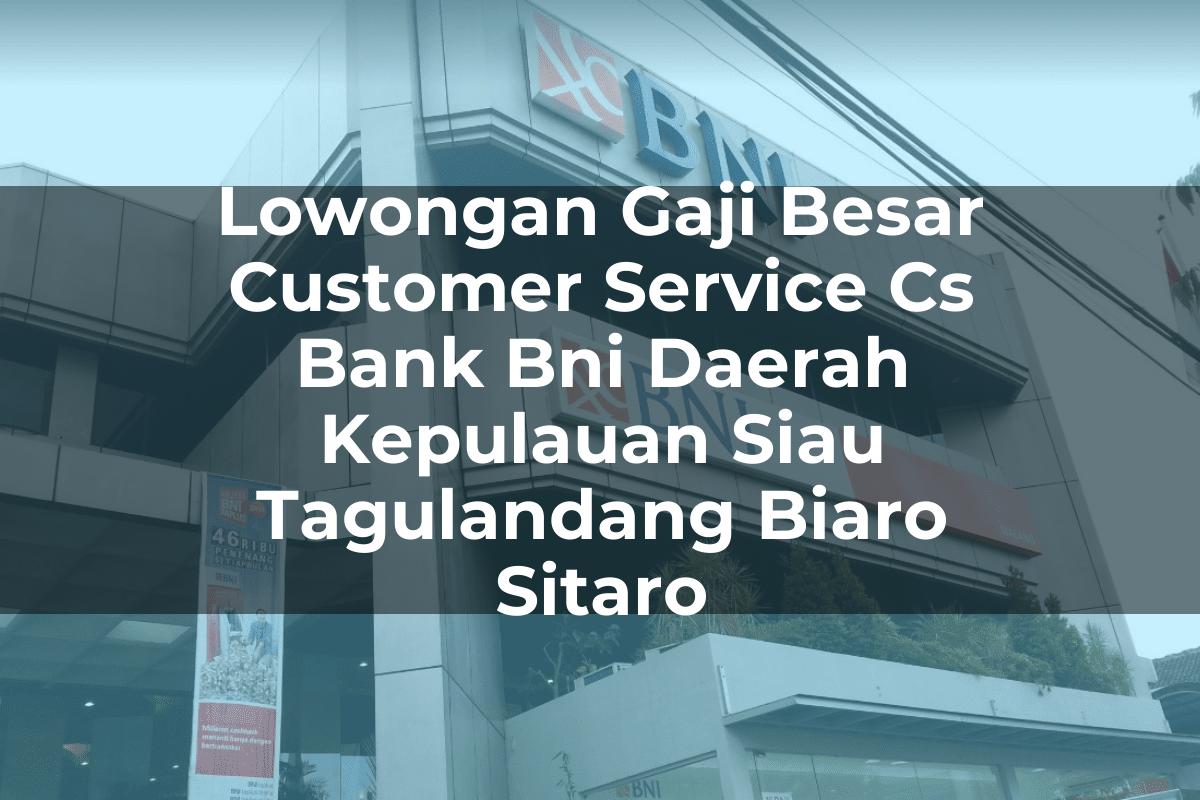 Lowongan Gaji Besar Customer Service (CS) Bank BNI Daerah Kepulauan Siau Tagulandang Biaro (Sitaro) Tahun 2025