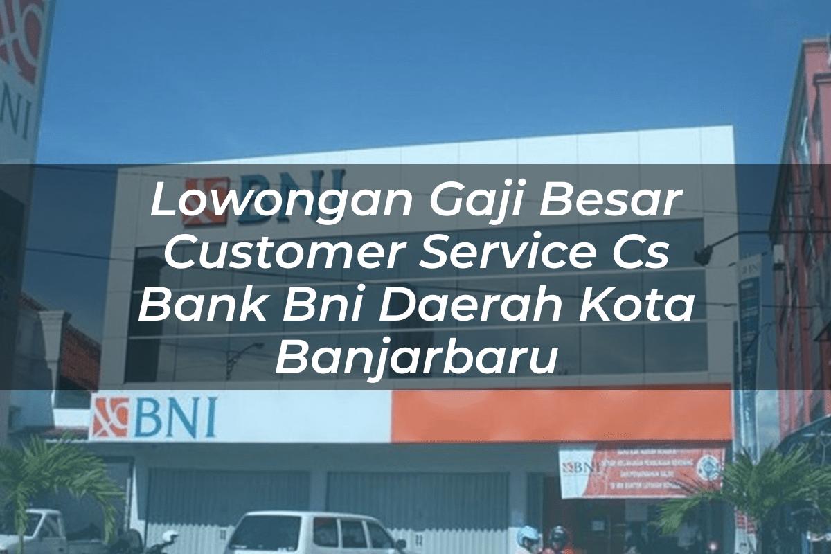 Lowongan Gaji Besar Customer Service (CS) Bank BNI Daerah Kota Banjarbaru Tahun 2025