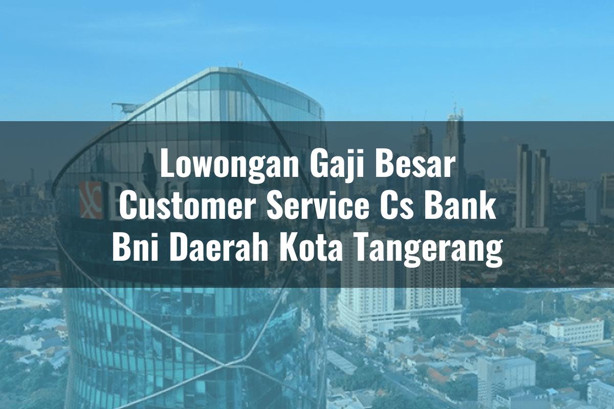 Lowongan Gaji Besar Customer Service (CS) Bank BNI Daerah Kota Tangerang Tahun 2025