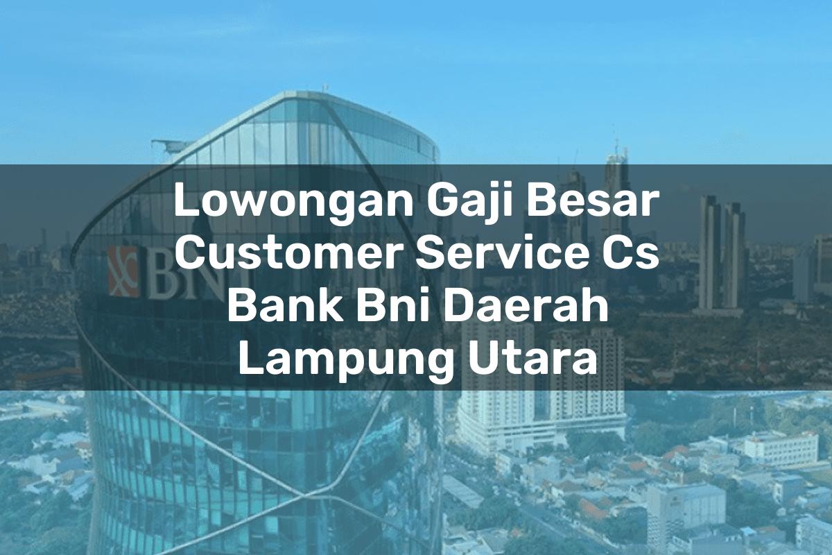 Lowongan Gaji Besar Customer Service (CS) Bank BNI Daerah Lampung Utara Tahun 2025