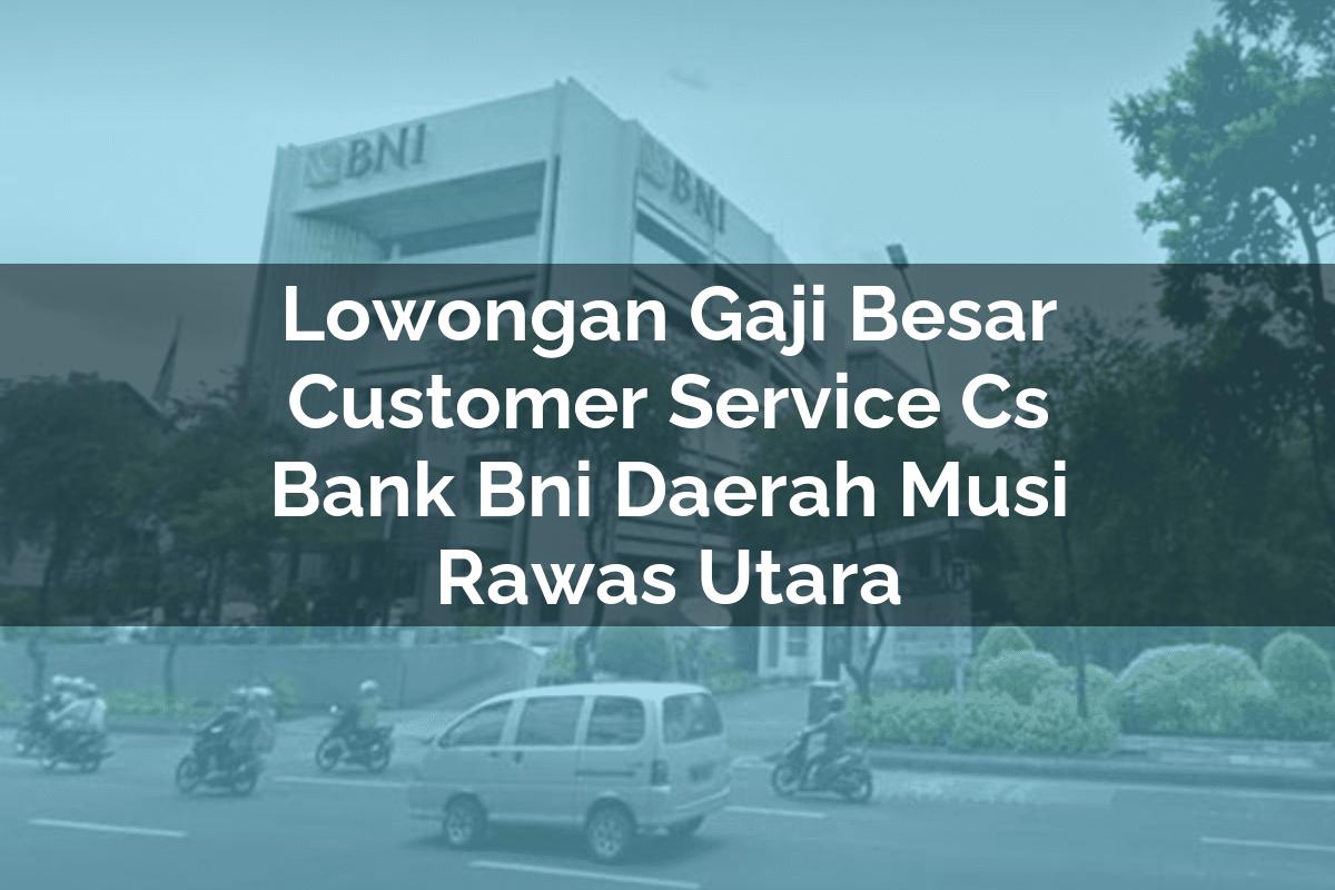 Lowongan Gaji Besar Customer Service (CS) Bank BNI Daerah Musi Rawas Utara Tahun 2025