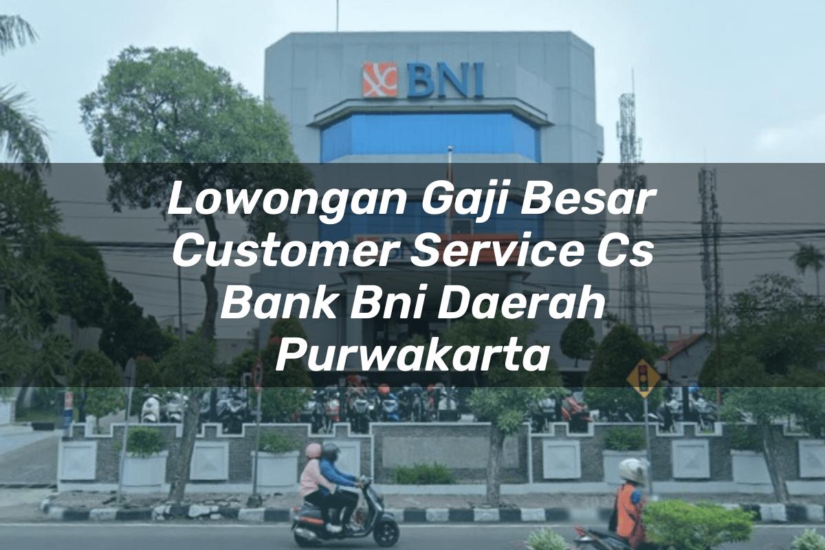 Lowongan Gaji Besar Customer Service (CS) Bank BNI Daerah Purwakarta Tahun 2025